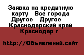 Заявка на кредитную карту - Все города Другое » Другое   . Краснодарский край,Краснодар г.